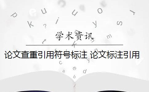 论文查重引用符号标注 论文标注引用是否会被查重？