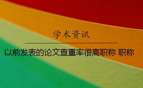以前发表的论文查重率很高职称 职称论文查重率是多少？