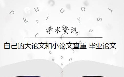 自己的大论文和小论文查重 毕业论文查重与自己发表的小论文重复该怎么办？