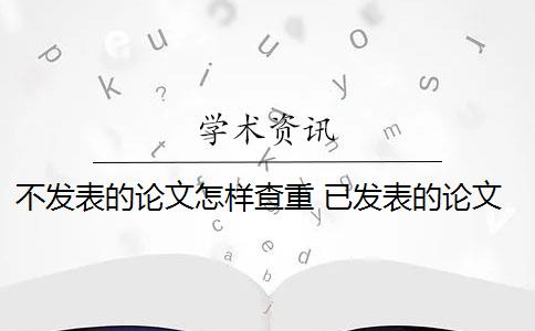 不发表的论文怎样查重 已发表的论文查重可以避免跟自己的论文重复吗？