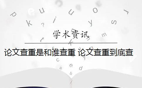 论文查重是和谁查重 论文查重到底查的是什么？