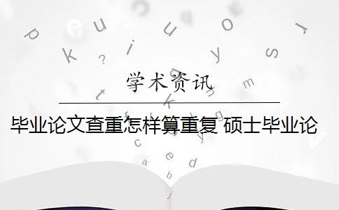 毕业论文查重怎样算重复 硕士毕业论文引用自己已发表的论文查重会算重复吗？