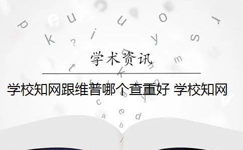 学校知网跟维普哪个查重好 学校知网维普是多少？