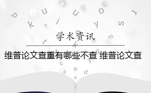 维普论文查重有哪些不查 维普论文查重流程是什么？