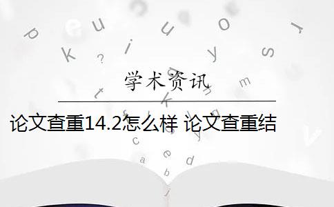 论文查重14.2怎么样 论文查重结果是什么？