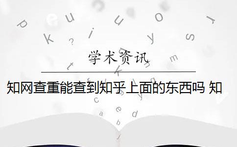 知网查重能查到知乎上面的东西吗 知网查重是怎么回事？