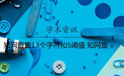 知网查重13个字符和5阈值 知网查重是13个字还是字符？