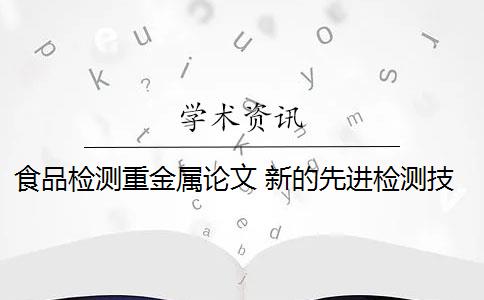 食品检测重金属论文 新的先进检测技术会改变食品重金属元素测定吗？