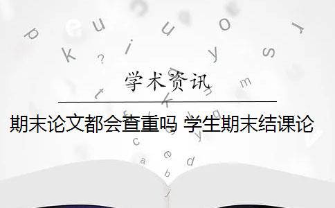 期末论文都会查重吗 学生期末结课论文如何查重？