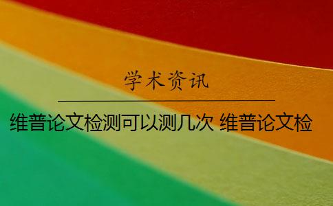 维普论文检测可以测几次 维普论文检测系统是什么？