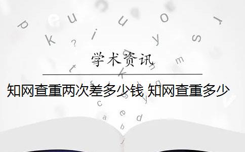 知网查重两次差多少钱 知网查重多少钱？