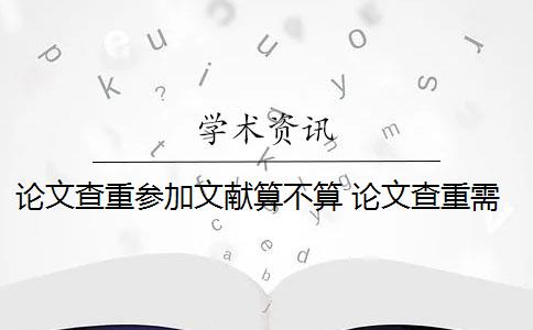 论文查重参加文献算不算 论文查重需要把参考文献放进去吗？