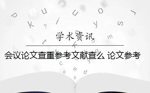 會(huì)議論文查重參考文獻(xiàn)查么 論文參考文獻(xiàn)隨便寫查重會(huì)被查出來嗎？