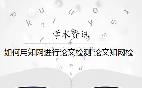 如何用知网进行论文检测 论文知网检测是什么？