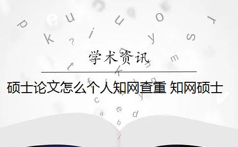 硕士论文怎么个人知网查重 知网硕士论文查重有什么影响？