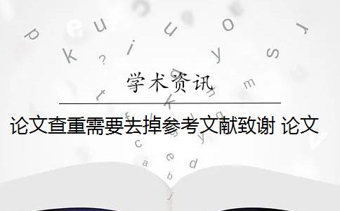 论文查重需要去掉参考文献致谢 论文查重需要把参考文献放进去吗？