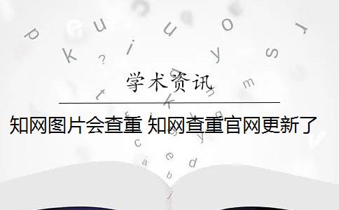 知网图片会查重 知网查重官网更新了,截图会被查重吗？