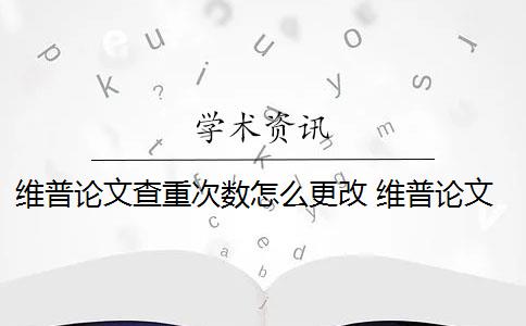 维普论文查重次数怎么更改 维普论文查重流程是什么？