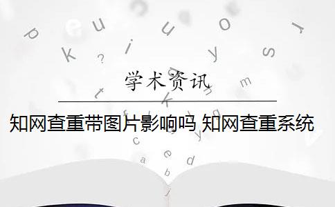 知网查重带图片影响吗 知网查重系统可以对图片进行识别吗？