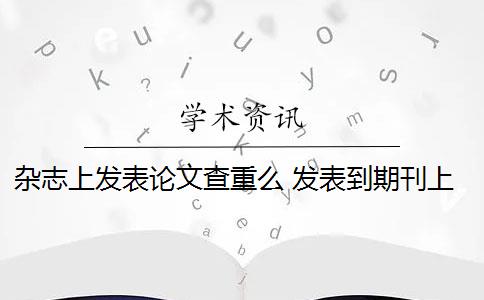 杂志上发表论文查重么 发表到期刊上的论文需要查重吗？