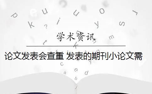 论文发表会查重 发表的期刊小论文需要论文查重吗？