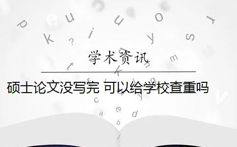 碩士論文沒寫完 可以給學(xué)校查重嗎 碩士畢業(yè)論文查重一般要求高嗎？