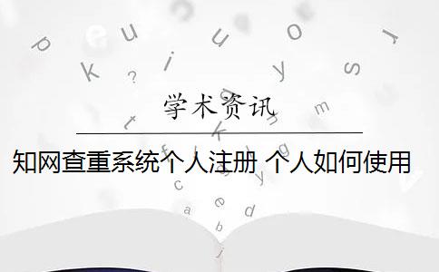 知网查重系统个人注册 个人如何使用知网查重系统？