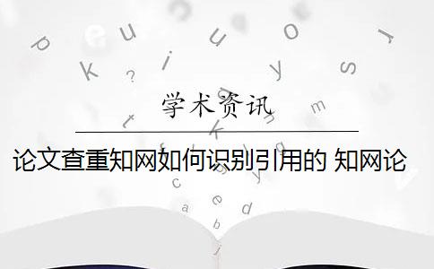 论文查重知网如何识别引用的 知网论文查重是怎么回事？