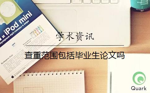 查重范围包括毕业生论文吗 查重范围包括毕业生论文吗