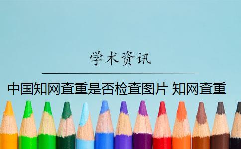 中国知网查重是否检查图片 知网查重系统可以对图片进行识别吗？