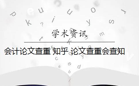 会计论文查重 知乎 论文查重会查知乎吗？