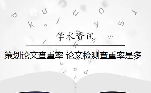 策划论文查重率 论文检测查重率是多少？