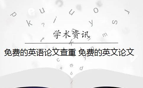 免费的英语论文查重 免费的英文论文查重系统有哪些？