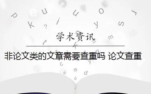 非论文类的文章需要查重吗 论文查重范围包括哪些？