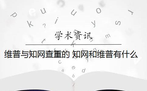 维普与知网查重的 知网和维普有什么区别？