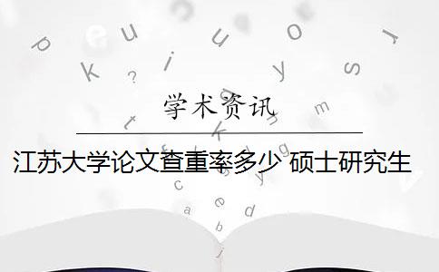 江蘇大學(xué)論文查重率多少 碩士研究生學(xué)位論文查重率是多少？