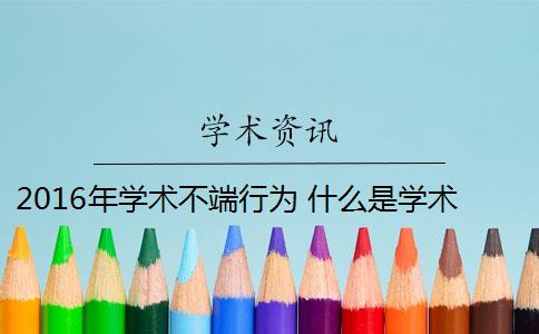 2016年學(xué)術(shù)不端行為 什么是學(xué)術(shù)不端行為？