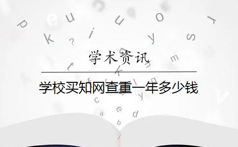 学校买知网查重一年多少钱