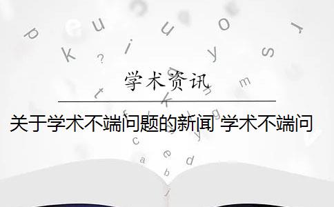 关于学术不端问题的新闻 学术不端问题如何解决？