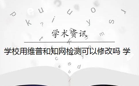 学校用维普和知网检测可以修改吗 学校知网维普是多少？