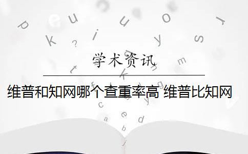 维普和知网哪个查重率高 维普比知网高吗？