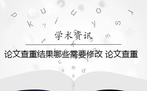 论文查重结果哪些需要修改 论文查重怎么查重？