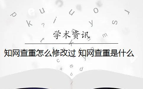 知网查重怎么修改过 知网查重是什么？