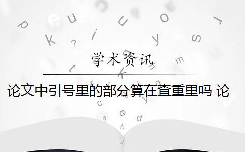 论文中引号里的部分算在查重里吗 论文查重引用部分怎么处理？