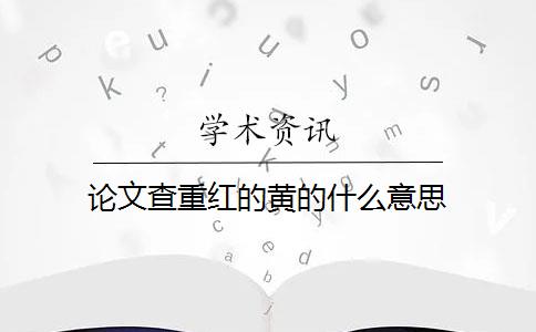 论文查重红的黄的什么意思 论文查重红的黄的什么意思