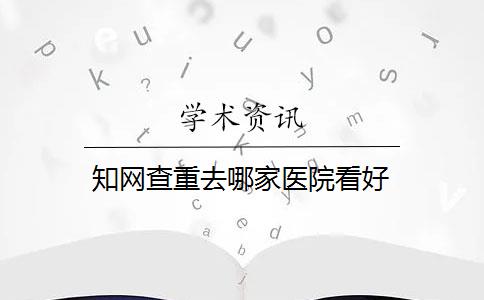 知网查重去哪家医院看好