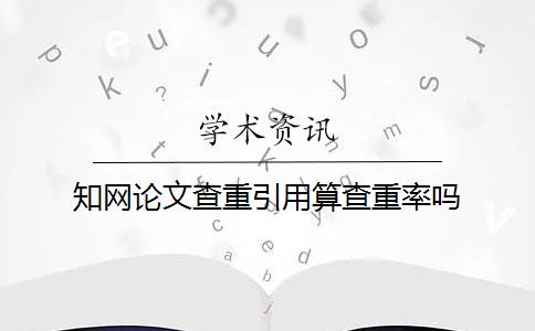 知网论文查重引用算查重率吗