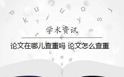 论文在哪儿查重吗 论文怎么查重？