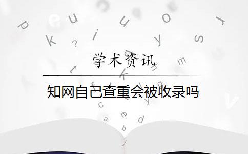 知网自己查重会被收录吗