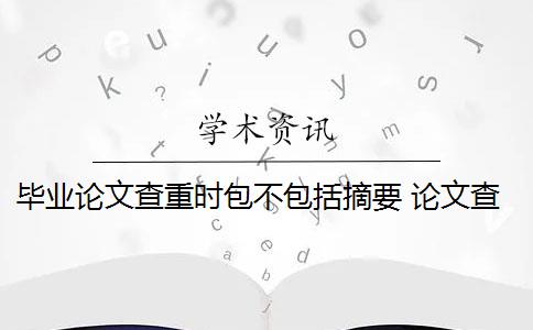 毕业论文查重时包不包括摘要 论文查重包括摘要吗？